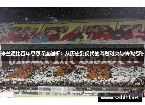 米兰德比百年恩怨深度剖析：从历史到现代的激烈对决与情仇揭秘