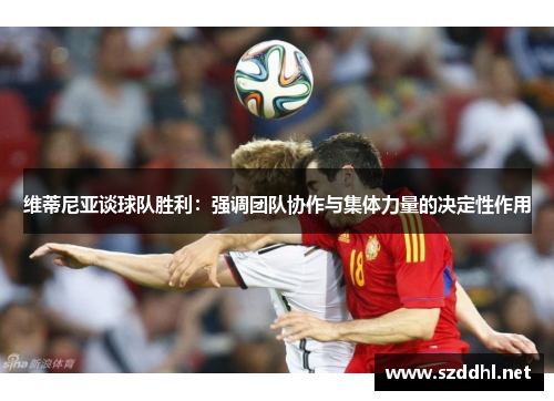 维蒂尼亚谈球队胜利：强调团队协作与集体力量的决定性作用