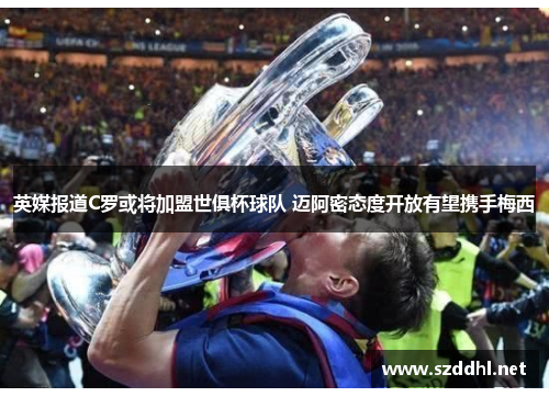 英媒报道C罗或将加盟世俱杯球队 迈阿密态度开放有望携手梅西