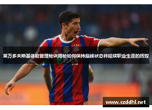 莱万多夫斯基体能管理秘诀揭秘如何保持巅峰状态并延续职业生涯的辉煌