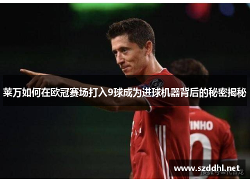 莱万如何在欧冠赛场打入9球成为进球机器背后的秘密揭秘 莱万如何在欧冠赛场打入9球成为进球机器背后的秘密揭秘