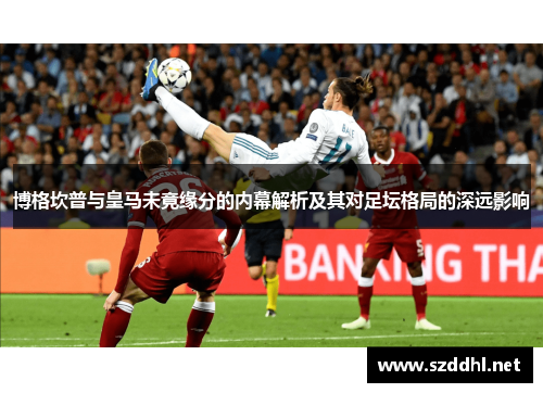 博格坎普与皇马未竟缘分的内幕解析及其对足坛格局的深远影响 博格坎普与皇马未竟缘分的内幕解析及其对足坛格局的深远影响