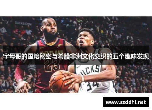 字母哥的国籍秘密与希腊非洲文化交织的五个趣味发现 字母哥的国籍秘密与希腊非洲文化交织的五个趣味发现