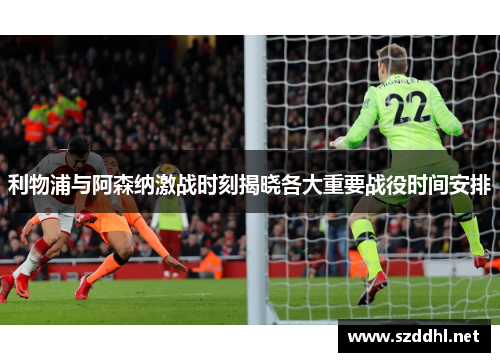 利物浦与阿森纳激战时刻揭晓各大重要战役时间安排