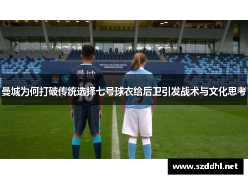 曼城为何打破传统选择七号球衣给后卫引发战术与文化思考