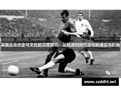 英国足总历史与文化的深度探究：从起源到现代足坛的演变与影响