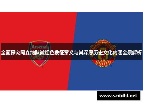 全面探究阿森纳队徽红色象征意义与其深厚历史文化内涵全景解析