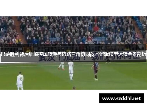 巴萨胜利背后细解控压转换与边路三角协同战术逻辑模型运转全景剖析