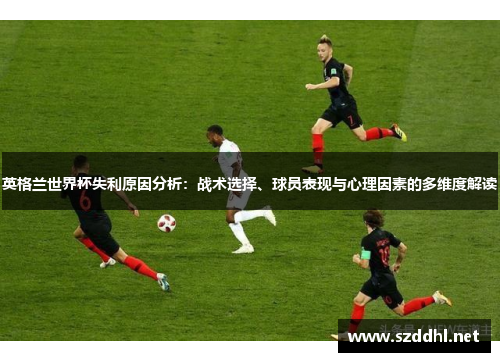 英格兰世界杯失利原因分析：战术选择、球员表现与心理因素的多维度解读