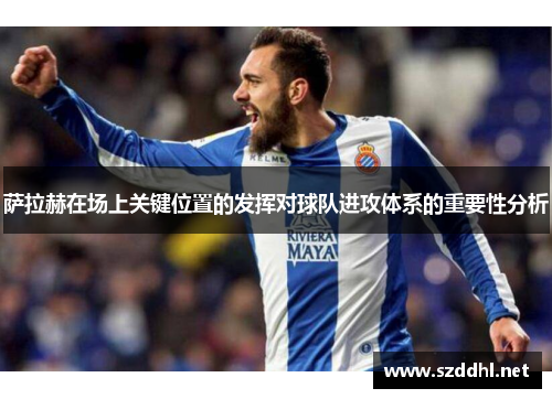 萨拉赫在场上关键位置的发挥对球队进攻体系的重要性分析 萨拉赫在场上关键位置的发挥对球队进攻体系的重要性分析