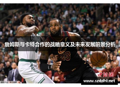 詹姆斯与卡特合作的战略意义及未来发展前景分析 詹姆斯与卡特合作的战略意义及未来发展前景分析