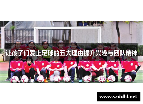 让孩子们爱上足球的五大理由提升兴趣与团队精神 让孩子们爱上足球的五大理由提升兴趣与团队精神