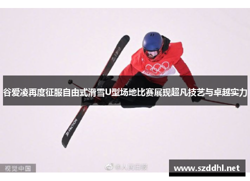 谷爱凌再度征服自由式滑雪U型场地比赛展现超凡技艺与卓越实力 谷爱凌再度征服自由式滑雪U型场地比赛展现超凡技艺与卓越实力
