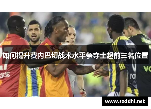 如何提升费内巴切战术水平争夺土超前三名位置