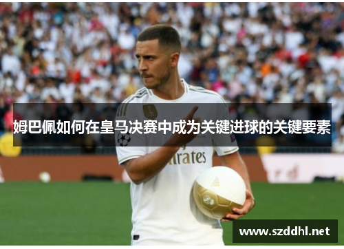 姆巴佩如何在皇马决赛中成为关键进球的关键要素