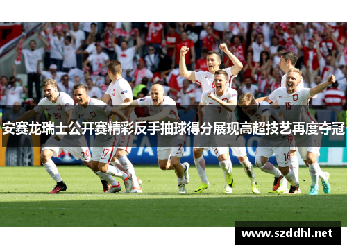 安赛龙瑞士公开赛精彩反手抽球得分展现高超技艺再度夺冠